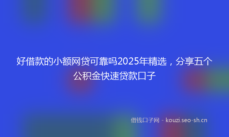 好借款的小额网贷可靠吗2025年精选，分享五个公积金快速贷款口子