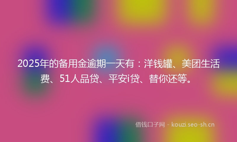 2025年的备用金逾期一天有：洋钱罐、美团生活费、51人品贷、平安i贷、替你还等。