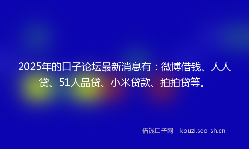 2025年的口子论坛最新消息有：微博借钱、人人贷、51人品贷、小米贷款、拍拍贷等。