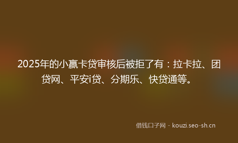 2025年的小赢卡贷审核后被拒了有:拉卡拉、团贷网、平安i贷、分期乐、快贷通等。