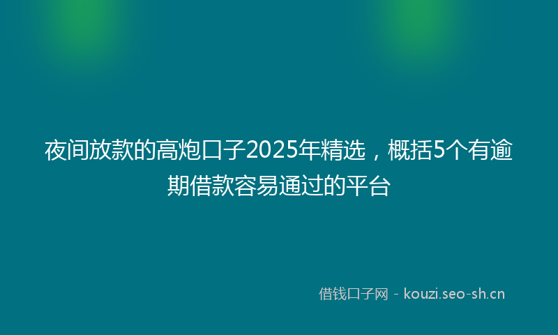 夜间放款的高炮口子2025年精选，概括5个有逾期借款容易通过的平台