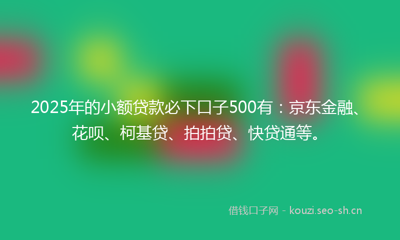 2025年的小额贷款必下口子500有：京东金融、花呗、柯基贷、拍拍贷、快贷通等。