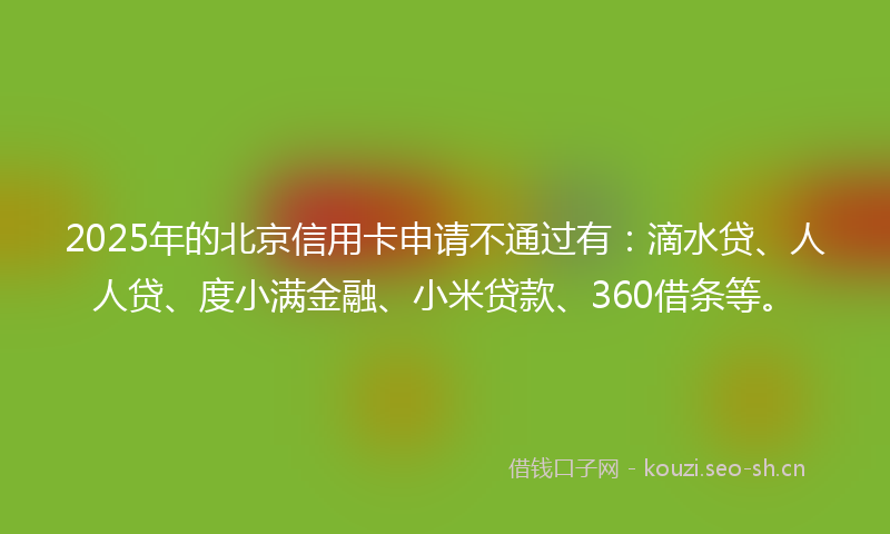 2025年的北京信用卡申请不通过有:滴水贷、人人贷、度小满金融、小米贷款、360借条等。