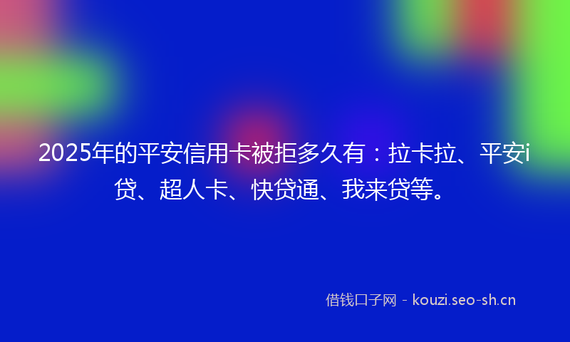 2025年的平安信用卡被拒多久有：拉卡拉、平安i贷、超人卡、快贷通、我来贷等。