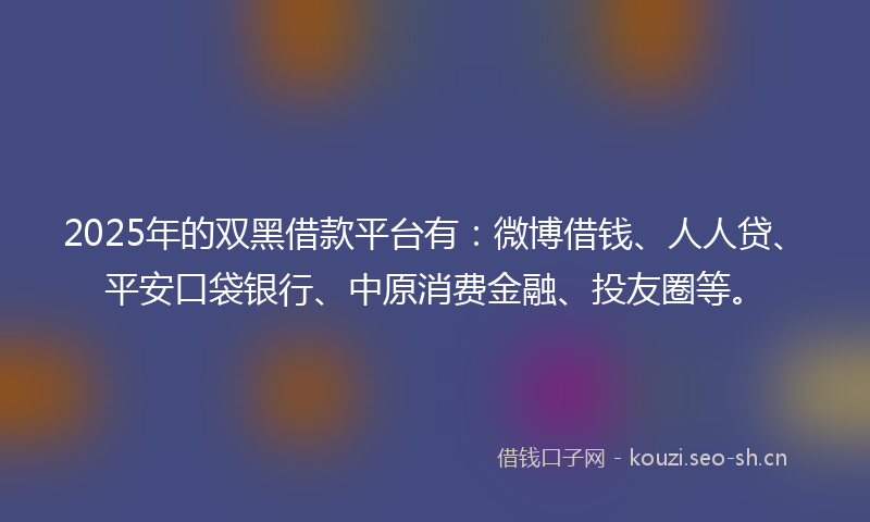 2025年的双黑借款平台有：微博借钱、人人贷、平安口袋银行、中原消费金融、投友圈等。