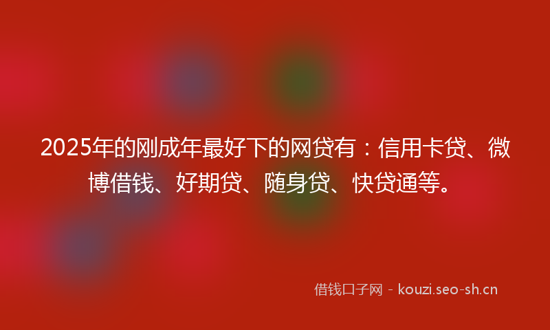 2025年的刚成年最好下的网贷有：信用卡贷、微博借钱、好期贷、随身贷、快贷通等。