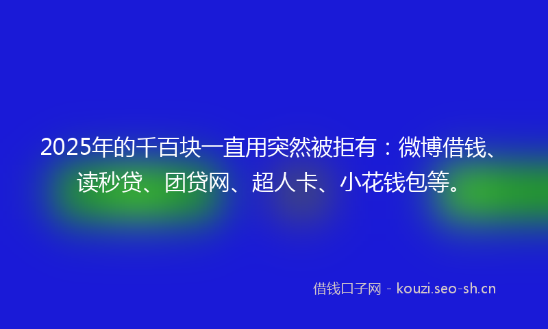 2025年的千百块一直用突然被拒有：微博借钱、读秒贷、团贷网、超人卡、小花钱包等。
