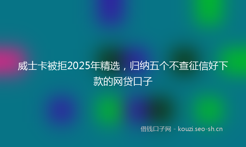 威士卡被拒2025年精选,归纳五个不查征信好下款的网贷口子