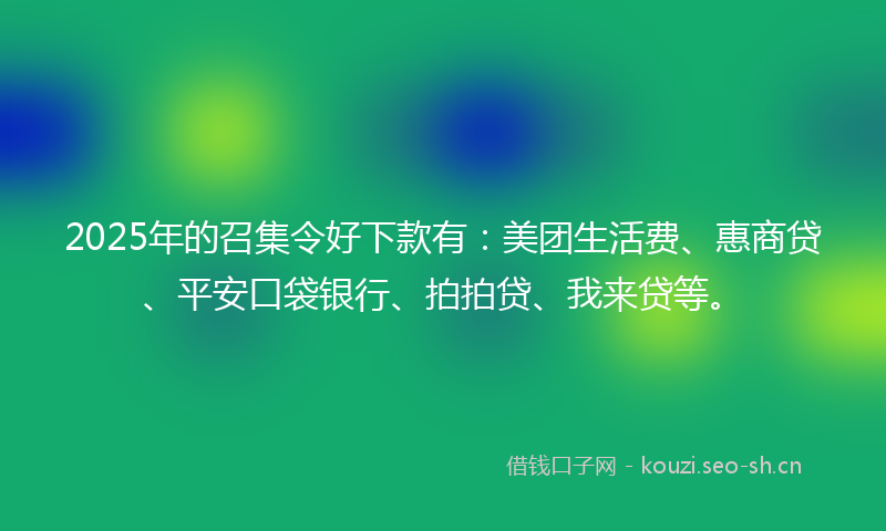 2025年的召集令好下款有：美团生活费、惠商贷、平安口袋银行、拍拍贷、我来贷等。