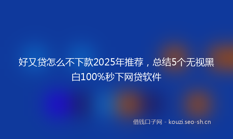 好又贷怎么不下款2025年推荐，总结5个无视黑白100%秒下网贷软件