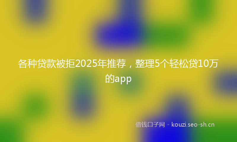 各种贷款被拒2025年推荐，整理5个轻松贷10万的app