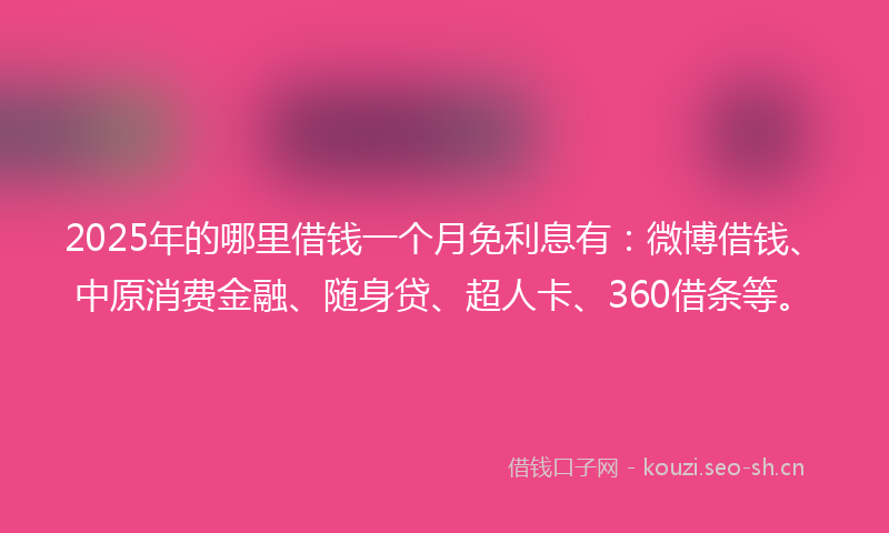 2025年的哪里借钱一个月免利息有：微博借钱、中原消费金融、随身贷、超人卡、360借条等。