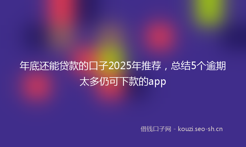 年底还能贷款的口子2025年推荐，总结5个逾期太多仍可下款的app