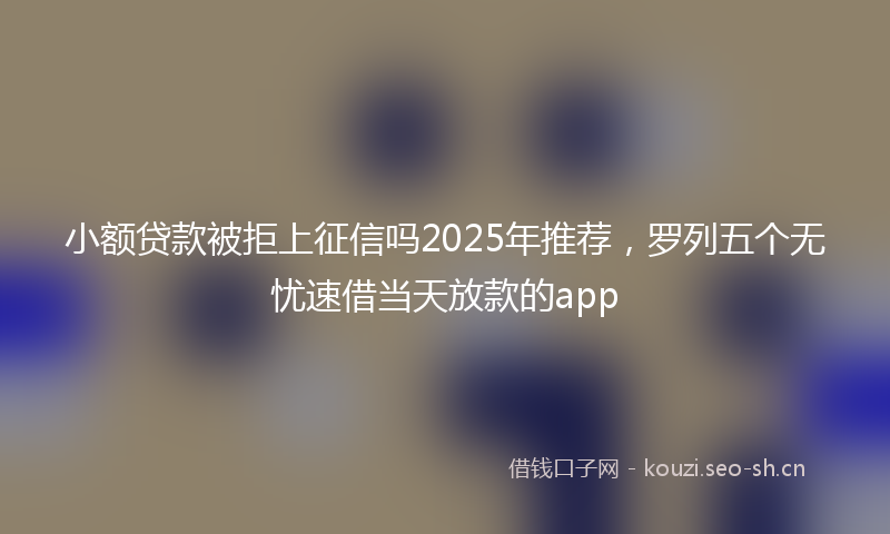 小额贷款被拒上征信吗2025年推荐，罗列五个无忧速借当天放款的app