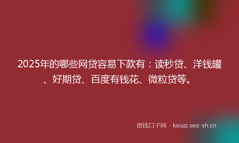 2025年的哪些网贷容易下款有:读秒贷、洋钱罐、好期贷、百度有钱花、微粒贷等。