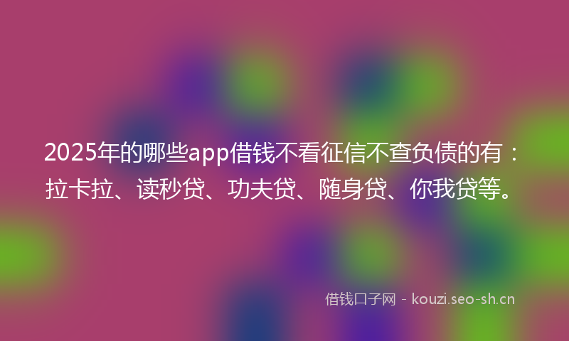2025年的哪些app借钱不看征信不查负债的有：拉卡拉、读秒贷、功夫贷、随身贷、你我贷等。
