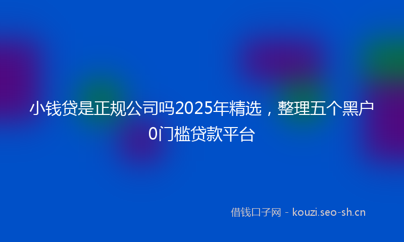 小钱贷是正规公司吗2025年精选，整理五个黑户0门槛贷款平台