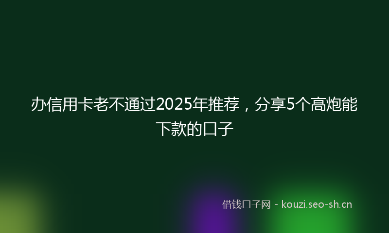 办信用卡老不通过2025年推荐，分享5个高炮能下款的口子
