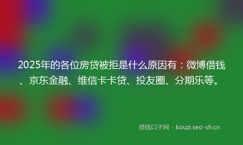 2025年的各位房贷被拒是什么原因有:微博借钱、京东金融、维信卡卡贷、投友圈、分期乐等。