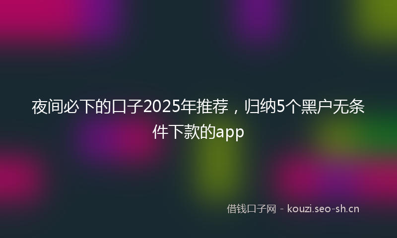 夜间必下的口子2025年推荐，归纳5个黑户无条件下款的app