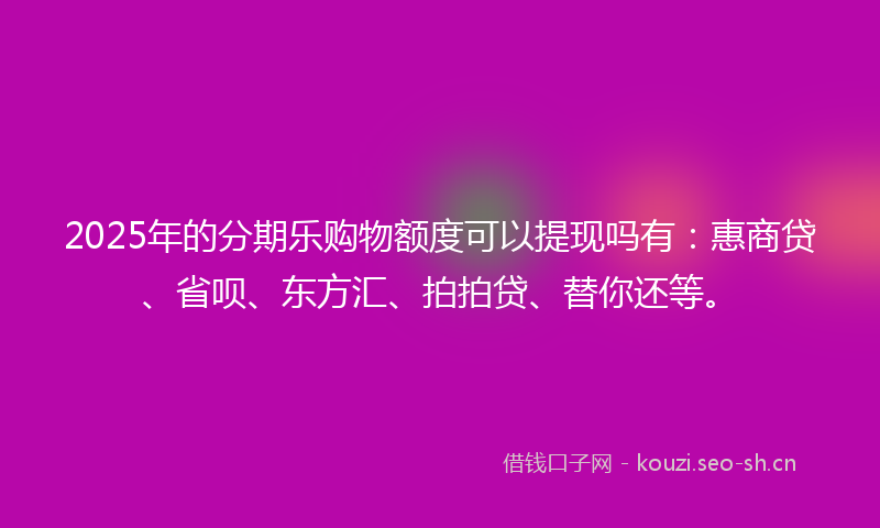 2025年的分期乐购物额度可以提现吗有：惠商贷、省呗、东方汇、拍拍贷、替你还等。