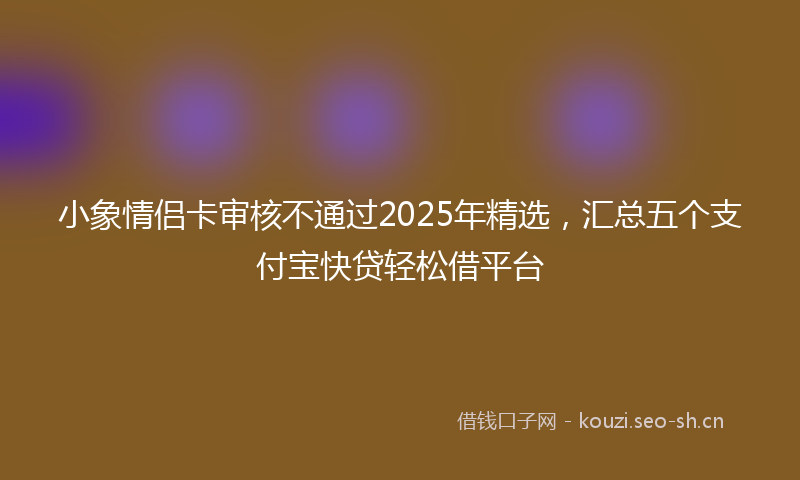 小象情侣卡审核不通过2025年精选，汇总五个支付宝快贷轻松借平台