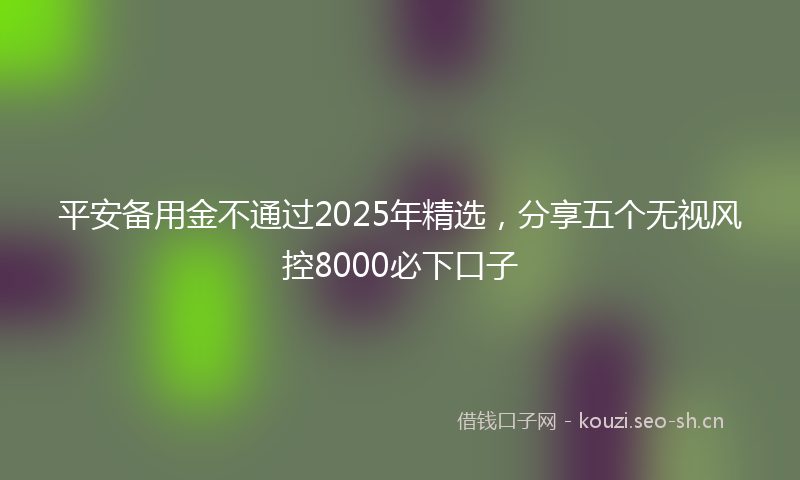 平安备用金不通过2025年精选，分享五个无视风控8000必下口子