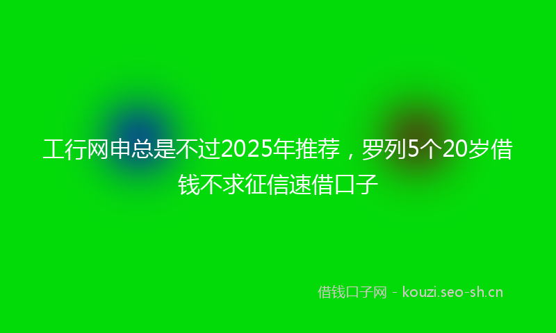 工行网申总是不过2025年推荐，罗列5个20岁借钱不求征信速借口子