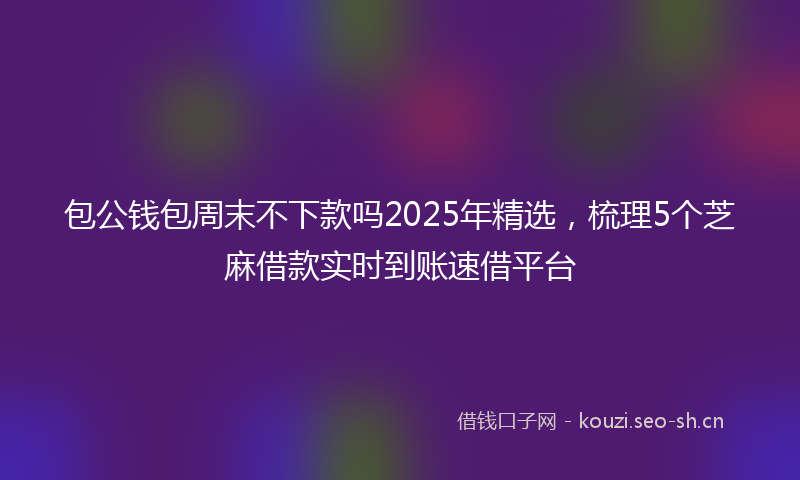 包公钱包周末不下款吗2025年精选，梳理5个芝麻借款实时到账速借平台