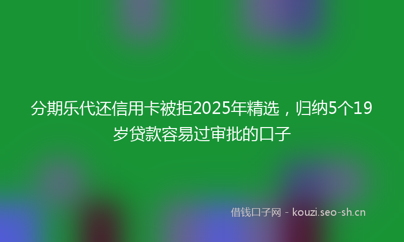 分期乐代还信用卡被拒2025年精选，归纳5个19岁贷款容易过审批的口子
