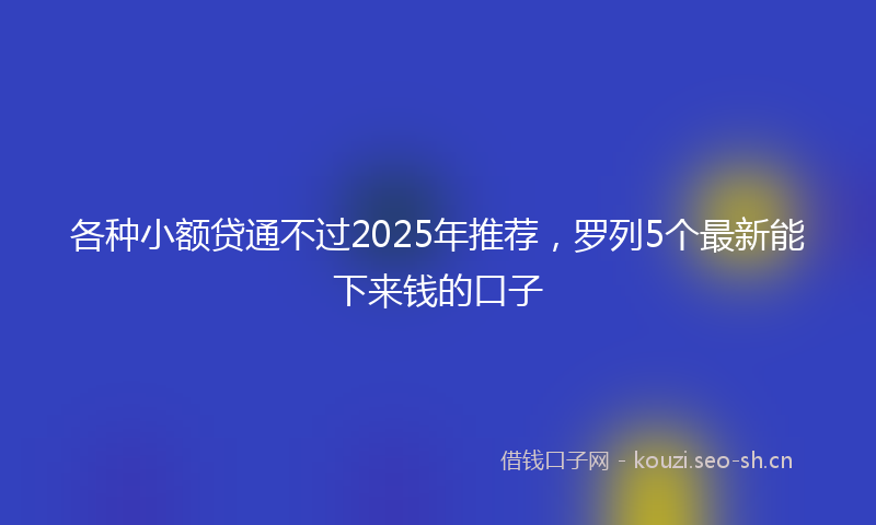 各种小额贷通不过2025年推荐，罗列5个最新能下来钱的口子