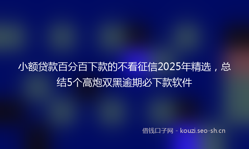 小额贷款百分百下款的不看征信2025年精选，总结5个高炮双黑逾期必下款软件