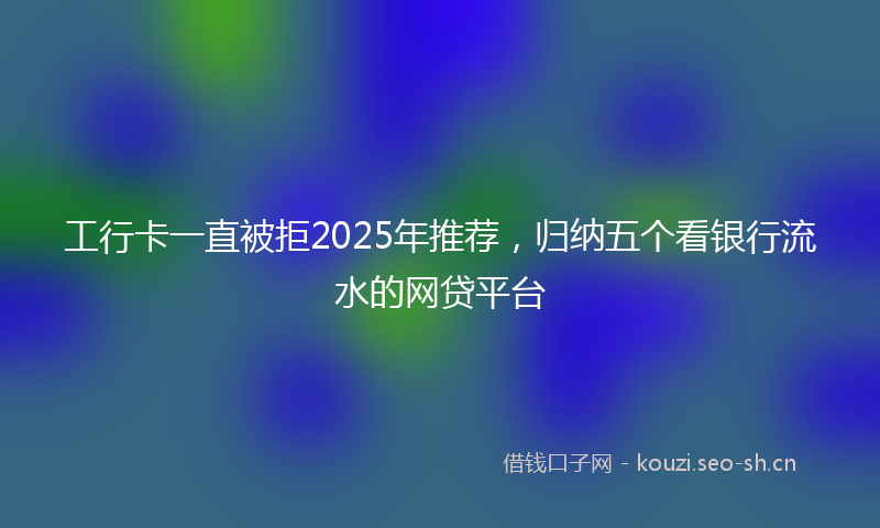 工行卡一直被拒2025年推荐，归纳五个看银行流水的网贷平台