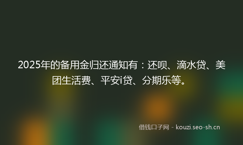 2025年的备用金归还通知有：还呗、滴水贷、美团生活费、平安i贷、分期乐等。