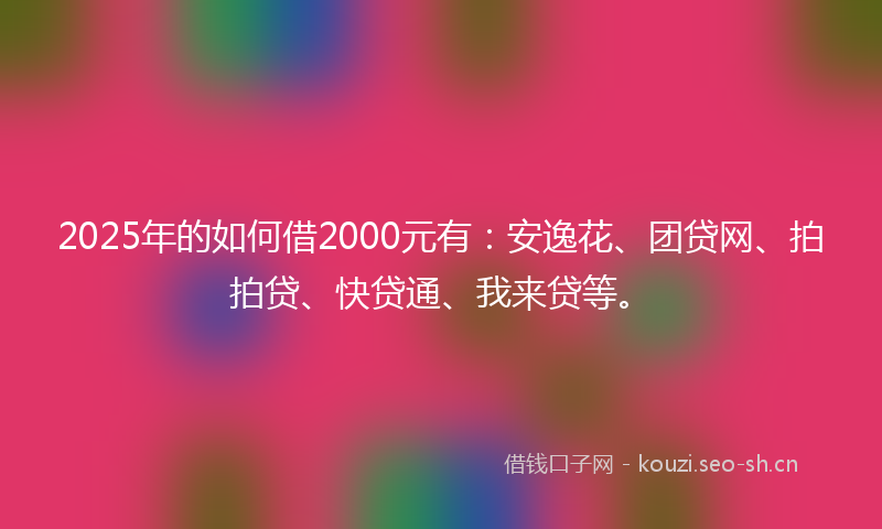 2025年的如何借2000元有：安逸花、团贷网、拍拍贷、快贷通、我来贷等。