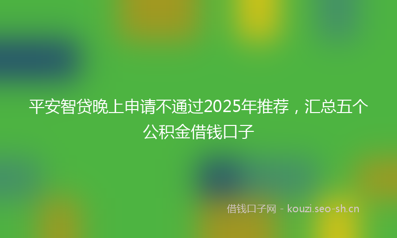平安智贷晚上申请不通过2025年推荐，汇总五个公积金借钱口子