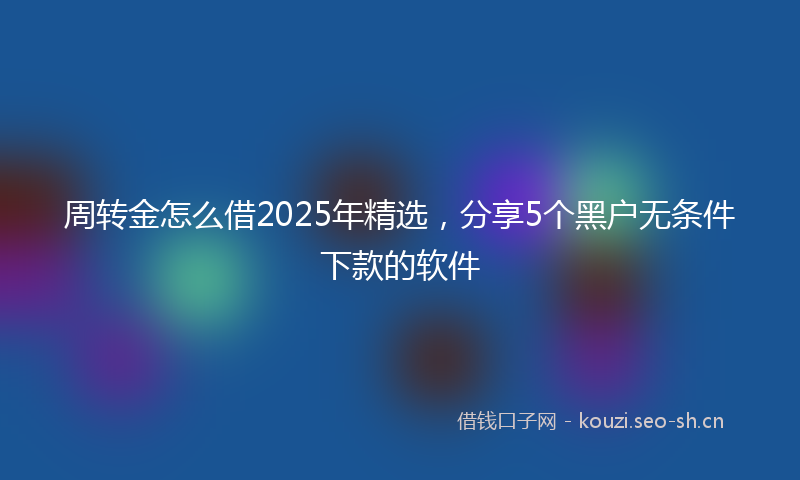 周转金怎么借2025年精选，分享5个黑户无条件下款的软件
