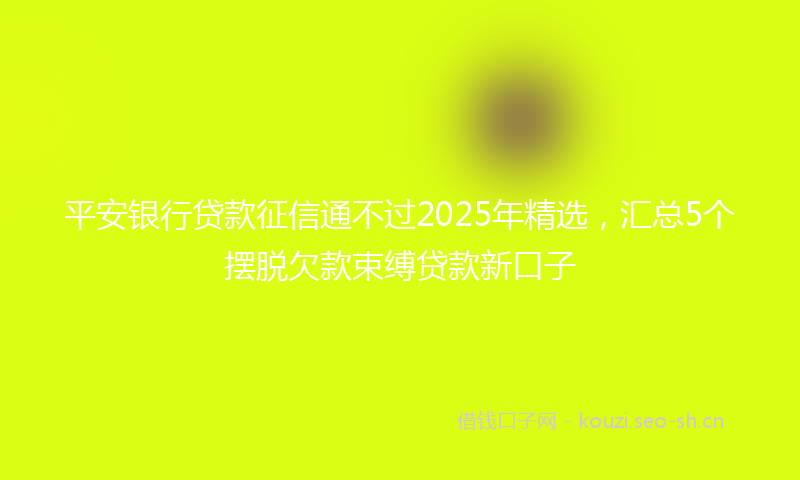 平安银行贷款征信通不过2025年精选，汇总5个摆脱欠款束缚贷款新口子