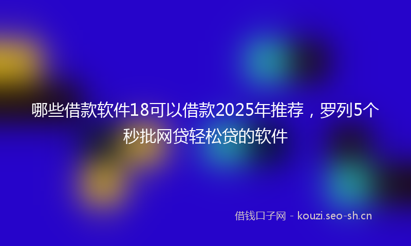 哪些借款软件18可以借款2025年推荐，罗列5个秒批网贷轻松贷的软件