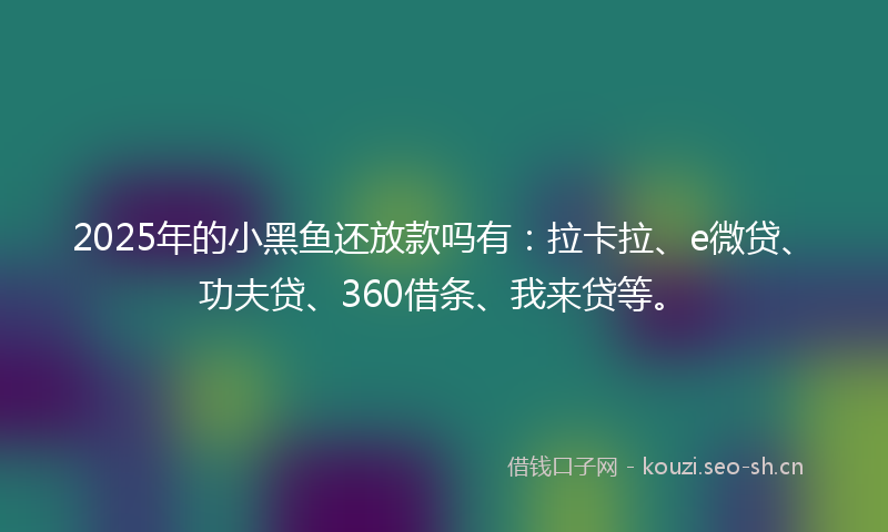 2025年的小黑鱼还放款吗有：拉卡拉、e微贷、功夫贷、360借条、我来贷等。