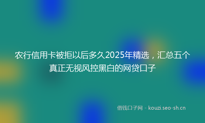 农行信用卡被拒以后多久2025年精选，汇总五个真正无视风控黑白的网贷口子