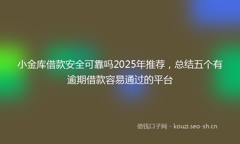 小金库借款安全可靠吗2025年推荐，总结五个有逾期借款容易通过的平台