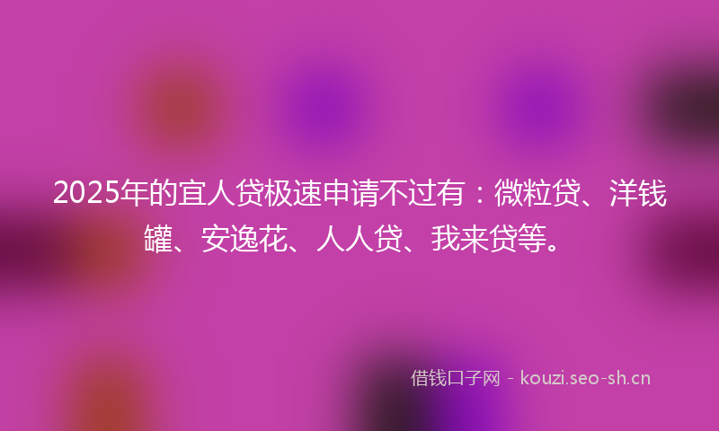 2025年的宜人贷极速申请不过有：微粒贷、洋钱罐、安逸花、人人贷、我来贷等。