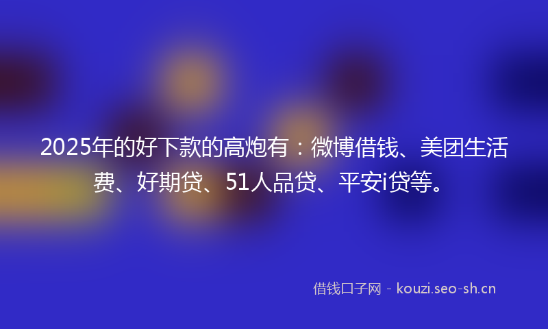 2025年的好下款的高炮有：微博借钱、美团生活费、好期贷、51人品贷、平安i贷等。