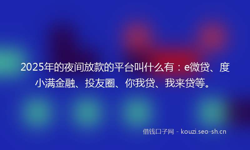 2025年的夜间放款的平台叫什么有：e微贷、度小满金融、投友圈、你我贷、我来贷等。