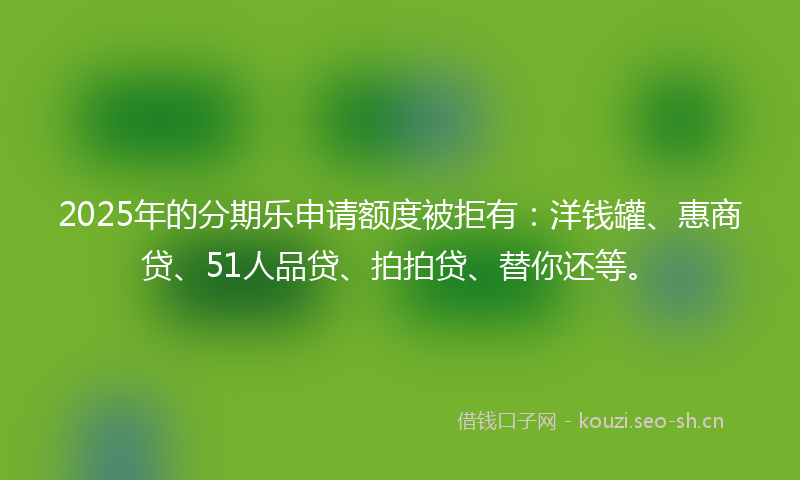 2025年的分期乐申请额度被拒有：洋钱罐、惠商贷、51人品贷、拍拍贷、替你还等。
