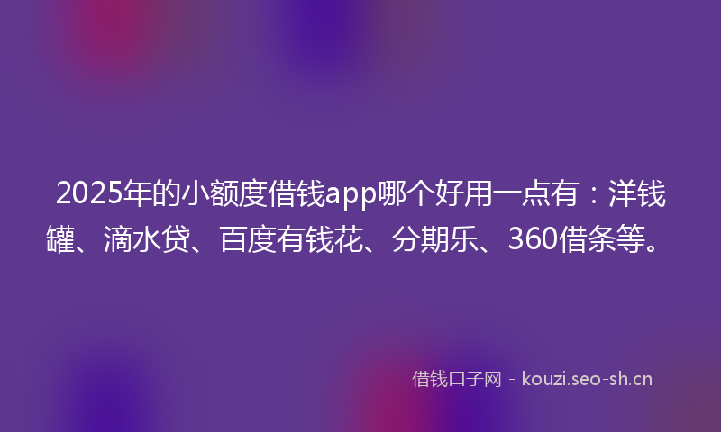 2025年的小额度借钱app哪个好用一点有：洋钱罐、滴水贷、百度有钱花、分期乐、360借条等。