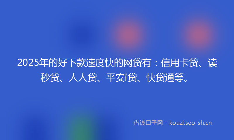 2025年的好下款速度快的网贷有：信用卡贷、读秒贷、人人贷、平安i贷、快贷通等。