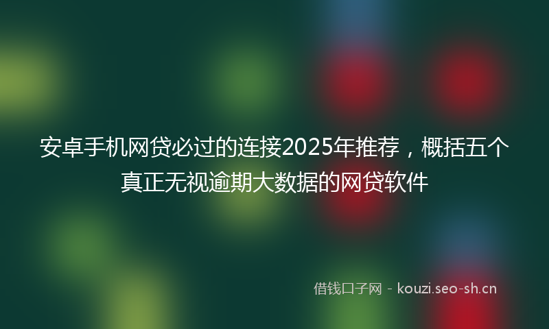 安卓手机网贷必过的连接2025年推荐,概括五个真正无视逾期大数据的网贷软件