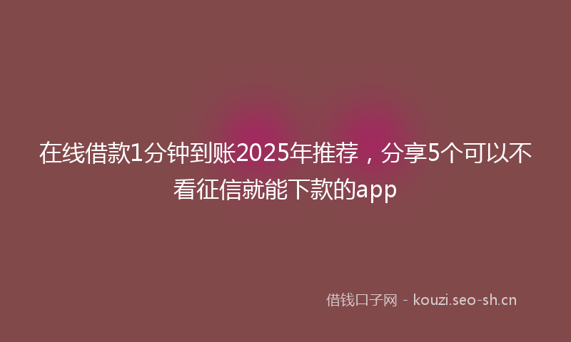 在线借款1分钟到账2025年推荐，分享5个可以不看征信就能下款的app